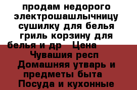 продам недорого электрошашлычницу,сушилку для белья,гриль,корзину для белья и др › Цена ­ 200 - Чувашия респ. Домашняя утварь и предметы быта » Посуда и кухонные принадлежности   